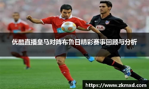 优酷直播皇马对阵布鲁日精彩赛事回顾与分析