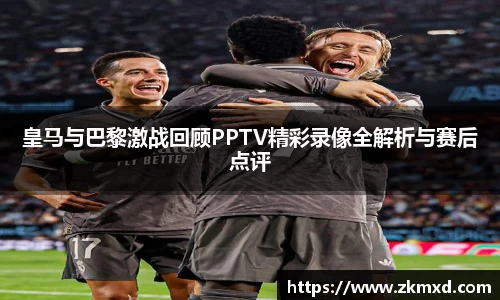 皇马与巴黎激战回顾PPTV精彩录像全解析与赛后点评