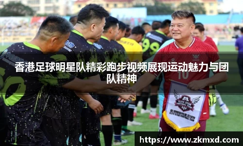 香港足球明星队精彩跑步视频展现运动魅力与团队精神