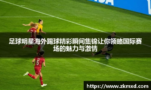 足球明星海外踢球精彩瞬间集锦让你领略国际赛场的魅力与激情