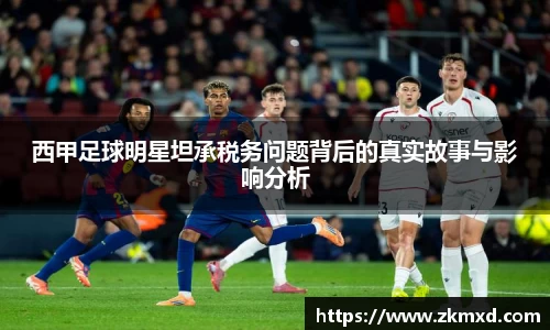 西甲足球明星坦承税务问题背后的真实故事与影响分析