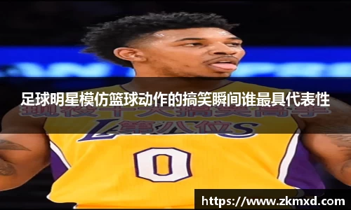 足球明星模仿篮球动作的搞笑瞬间谁最具代表性