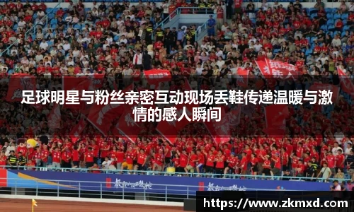 足球明星与粉丝亲密互动现场丢鞋传递温暖与激情的感人瞬间